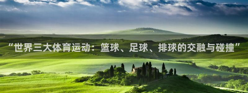 杏耀注册官网：“世界三大体育运动：篮球、足球、排球的交融与碰撞”