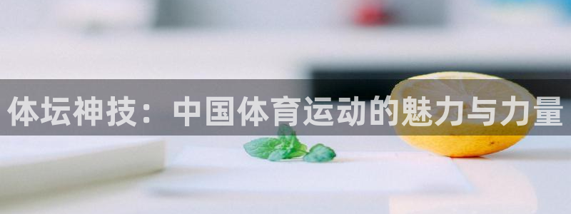 杏耀f凯捷注册：体坛神技：中国体育运动的魅力与力量
