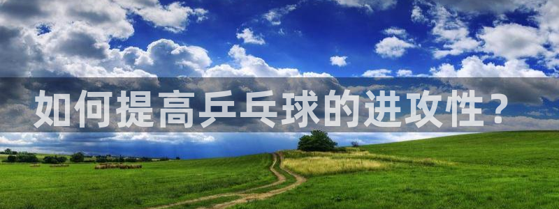 杏耀注册登录中心：如何提高乒乓球的进攻性？