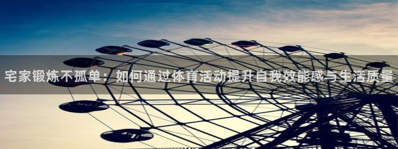 杏耀体育代理申请流程：宅家锻炼不孤单：如何通过体育活动提升自我效能感与生活质量
