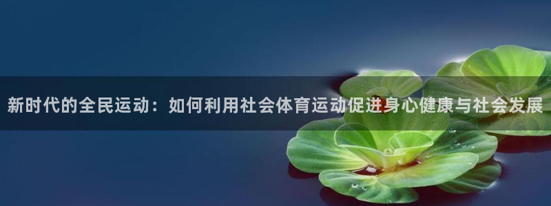 杏耀集团官网：新时代的全民运动：如何利用社会体育运动促进身心健康与社会发展