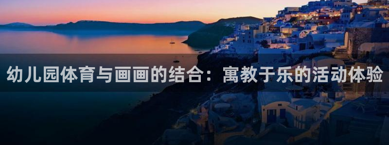 杏耀体育1招商：幼儿园体育与画画的结合：寓教于乐的活动体验
