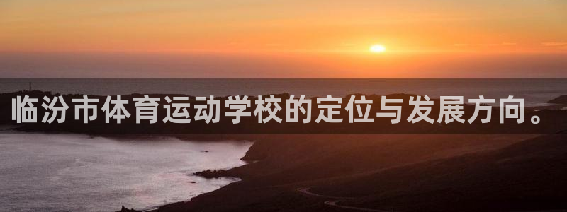 杏耀体育凯捷平台招商：临汾市体育运动学校的定位与发展方向。