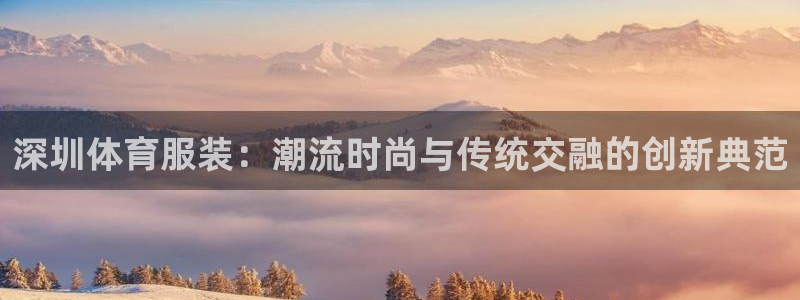 杏耀官网：深圳体育服装：潮流时尚与传统交融的创新典范